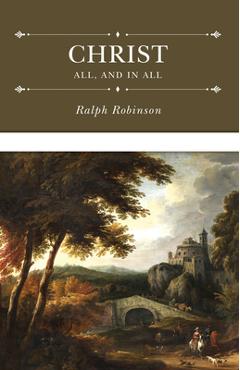 Christ All, and in All: Several Significant Similitudes by Which the Lord Jesus Christ Is Described in the Holy Scriptures