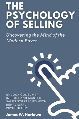 The Psychology of Selling: Uncovering the Mind of the Modern Buyer: Unlock Consumer Insight and Master Sales Strategies with Behavioral Psychology - Emily Thompson