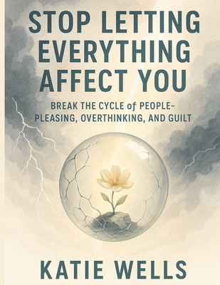 Stop Letting Everything Affect You: Break the Cycle of People-Pleasing, Overthinking, and Guilt - Katie Wells