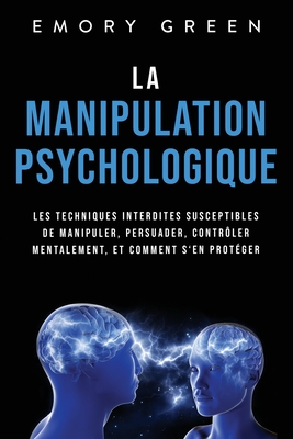 La Manipulation psychologique: Les techniques interdites susceptibles de manipuler, persuader, contrôler mentalement, et comment s'en protéger - Emory Green