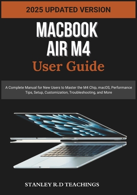 Macbook Air M4 User Guide 2025: A Complete Manual for New Users to Master the M4 Chip, macOS, Performance Tips, Setup, Customization, Troubleshooting, - Stanley R. D. Teachings