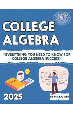 Coperta cărții 'College Algebra: Everything You Need to Know for College Algebra Success - Kyle Kavyany'