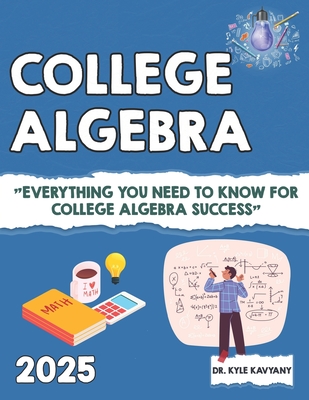 College Algebra: Everything You Need to Know for College Algebra Success - Kyle Kavyany