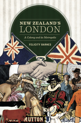 New Zealand's London: A Colony and Its Metropolis - Felicity Barnes