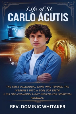 Life of St. Carlo Acutis: The First Millennial Saint Who Turned the Internet into a Tool for Faith + His Life-Changing 9-Day Novena for Spiritua - Dominic Whitaker