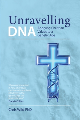 Unravelling DNA: Applying Christian Values to a Genetic Age - Christopher Paul Wild