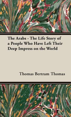 The Arabs - The Life Story of a People Who Have Left Their Deep Impress on the World - Thomas Bertram Thomas