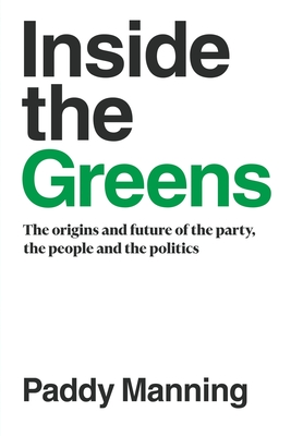 Inside the Greens: The Origins, the Future of the Party, the People and the Politics - Paddy Manning