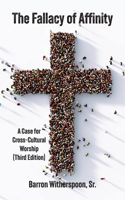 The Fallacy of Affinity: A Case for Cross-Cultural Worship (Third Edition) - Barron Witherspoon