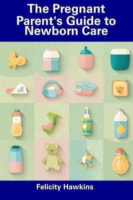 The Pregnant Parent's Guide to Newborn Care - Felicity Hawkins