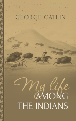 My Life Among the Indians: George Catlin's Memoirs of the American West and Plains Tribes: - George Catlin