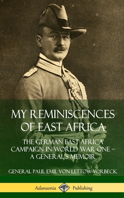 My Reminiscences of East Africa: The German East Africa Campaign in World War One - A General's Memoir (Hardcover) - General Paul Emil Von Lettow-vorbeck