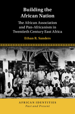 Building the African Nation: The African Association and Pan-Africanism in Twentieth Century East Africa - Ethan R. Sanders