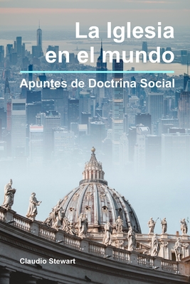 La Iglesia en el mundo: Apuntes de Doctrina Social - Claudio Stewart