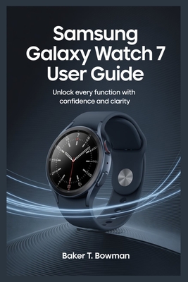 Samsung Galaxy Watch 7 User Guide: Unlock Every Function with Confidence and Clarity - Baker T. Bowman