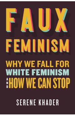 Faux Feminism: Why We Fall for White Feminism and How We Can Stop - Serene Khader
