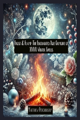 Frost & Flame: The Enchanted Yule Grimoire of 1000 Winter Spells - Matthew Petchinsky