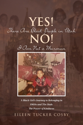 Yes! There Are Black People in Utah No! I Am Not a Mormon: A Black Girl's Journey to Belonging in 1960s and 70s Utah: The Power of Kindness - Eileen Tucker Cosby