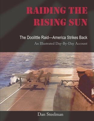 Raiding the Rising Sun: The Doolittle Raid-America Strikes Back: An Illustrated Day-By-Day Account - Dan Steelman
