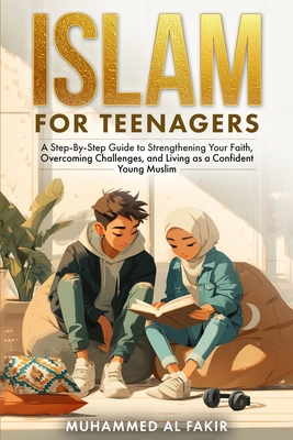 Islam for Teenagers: A Step-By-Step Guide to Strengthening Your Faith, Overcoming Challenges, and Living as a Confident Young Muslim - Muhammed Al Fakir