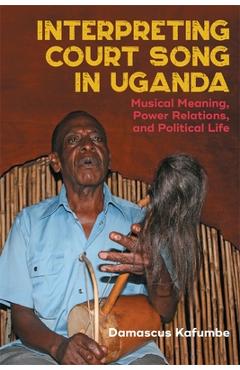 Poza produsului Interpreting Court Song in Uganda: Musical Meaning, Power Relations, and Political Life - Damascus Kafumbe