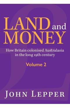 Coperta cărții 'Land and Money Volume 2: How Britain colonised Australasia in the long 19th century - John Lepper'