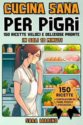 Cucina Sana Per Pigri: 150 Ricette Veloci e Deliziose Pronte in Soli 10 Minuti! Goditi Pranzi Squisiti, Secondi Piatti Gustosi, Cene Leggere e Dolci I - Sara Marino