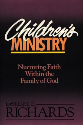 Children's Ministry: Nurturing Faith Within the Family of God - Lawrence O. Richards