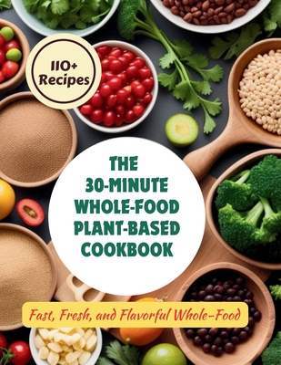 The 30-Minute Whole-Food Plant-Based Cookbook: 110+ Recipes Fast, Fresh, and Flavorful Whole-Food - Gustav Henning