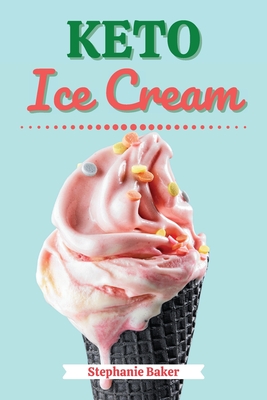 Keto Ice Cream: Discover 30 Easy to Follow Ketogenic Cookbook Ice Cream recipes for Your Low-Carb Diet with Gluten-Free and wheat to M - Stephanie Baker