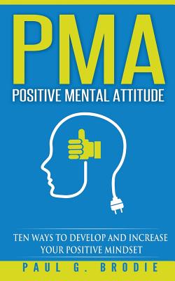 PMA Positive Mental Attitude: Ten Ways to Develop and Increase Your Positive Mindset - Paul G. Brodie