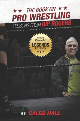 The Book On Pro Wrestling: Lessons From Rip Rogers Legends Edition - Caleb Hall