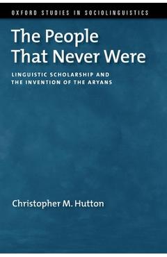 Poza produsului The People That Never Were: Linguistic Scholarship and the Invention of the Aryans - Christopher M. Hutton