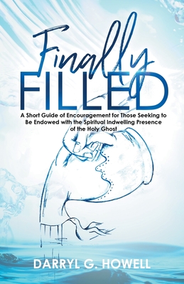 Finally Filled: A Short Guide of Encouragement for Those Seeking to Be Endowed with the Spiritual Indwelling Presence of the Holy Ghos - Darryl G. Howell
