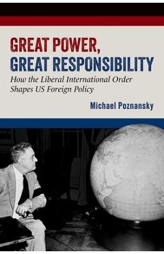 Coperta cărții 'Great Power, Great Responsibility: How the Liberal International Order Shapes Us Foreign Policy - Michael Poznansky'