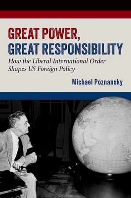Great Power, Great Responsibility: How the Liberal International Order Shapes Us Foreign Policy - Michael Poznansky