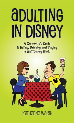 Adulting in Disney: A Grown-Up's Guide to Eating, Drinking, and Playing in Walt Disney World - Katherine Walsh