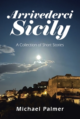 Arrivederci Sicily: A Collection of Short Stories - Michael Palmer