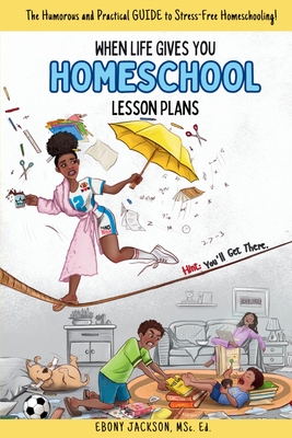 When Life Gives You Homeschool Lesson Plans: The Humorous and Practical Guide to Stress-Free Homeschooling - Ebony Jackson