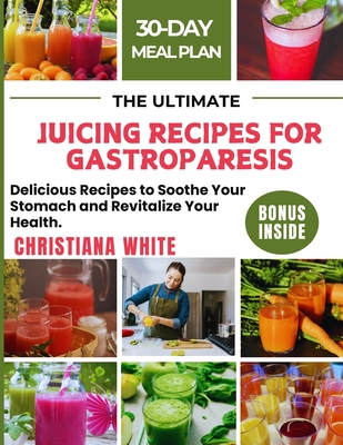 The Ultimate Juicing Recipes for Gastroparesis: Delicious Recipes to Soothe Your Stomach and Revitalize Your Health. - Christiana White
