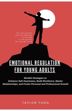 Poza produsului Emotional Regulation: Mindful Strategies To Enhance Self-Awareness, Build Resilience, Master Relationships, And Foster Personal And Professional Growt - Taylor Yung