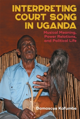 Interpreting Court Song in Uganda: Musical Meaning, Power Relations, and Political Life - Damascus Kafumbe