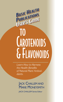 Basic Health Publications User's Guide to Carotenoids & Flavonoids: Learn How to Harness the Health Benefits of Natural Plant Antioxidants - Jack Challem