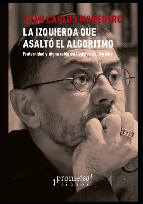La izquierda que asaltó el algoritmo: Fraternidad y digna rabia en tiempos del big data - Juan Carlos Monedero