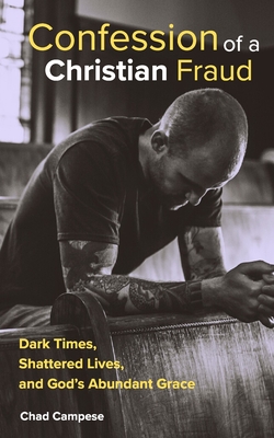 Confession of a Christian Fraud: Dark Times, Shattered Lives, and God's Abundant Grace - Chad Campese