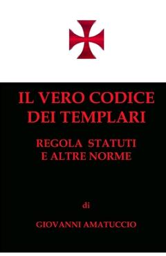 Coperta cărții 'Il vero Codice dei Templari: Regola, Statuti e altre norme - Giovanni Amatuccio'
