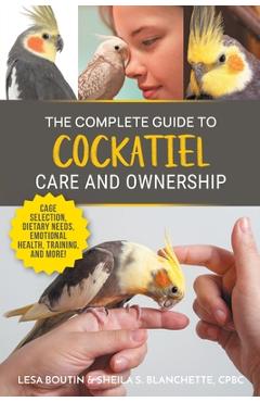 Coperta cărții 'The Complete Guide to Cockatiel Care and Ownership: Proven Advice for New Owners on Cage Selection, Dietary Needs,'