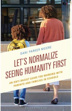 Let's Normalize Seeing Humanity First: An Anti-Racist Guide for Working with Parents and Families in Schools - Dani Parker Moore