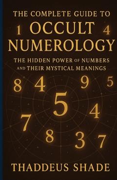 Coperta cărții 'The Complete Guide to Occult Numerology: The Hidden Power of Numbers and Their Mystical Meanings - Thaddeus Shade'