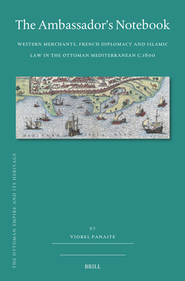 The Ambassador's Notebook: Western Merchants, French Diplomacy and Islamic Law in the Ottoman Mediterranean C.1600 - Viorel Panaite